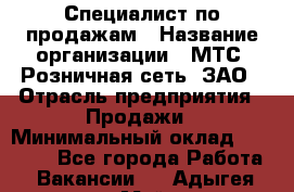 Специалист по продажам › Название организации ­ МТС, Розничная сеть, ЗАО › Отрасль предприятия ­ Продажи › Минимальный оклад ­ 20 000 - Все города Работа » Вакансии   . Адыгея респ.,Майкоп г.